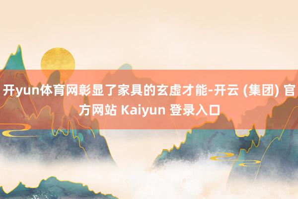 开yun体育网彰显了家具的玄虚才能-开云 (集团) 官方网站