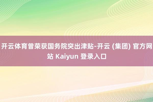 开云体育曾荣获国务院突出津贴-开云 (集团) 官方网站 Ka