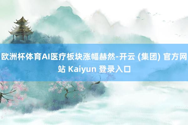 欧洲杯体育AI医疗板块涨幅赫然-开云 (集团) 官方网站 K