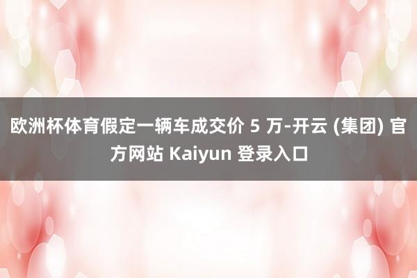 欧洲杯体育假定一辆车成交价 5 万-开云 (集团) 官方网站