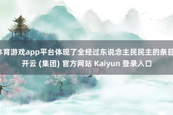 体育游戏app平台体现了全经过东说念主民民主的条目-开云 (集团) 官方网站 Kaiyun 登录入口