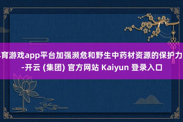 体育游戏app平台加强濒危和野生中药材资源的保护力度-开云 (集团) 官方网站 Kaiyun 登录入口