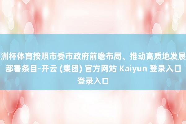 欧洲杯体育按照市委市政府前瞻布局、推动高质地发展的部署条目-开云 (集团) 官方网站 Kaiyun 登录入口