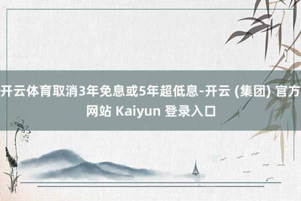 开云体育取消3年免息或5年超低息-开云 (集团) 官方网站 