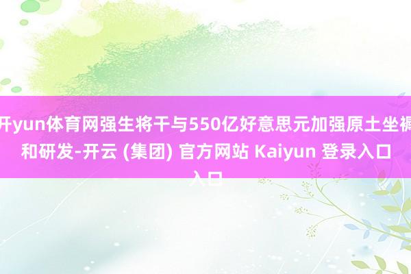 开yun体育网强生将干与550亿好意思元加强原土坐褥和研发-