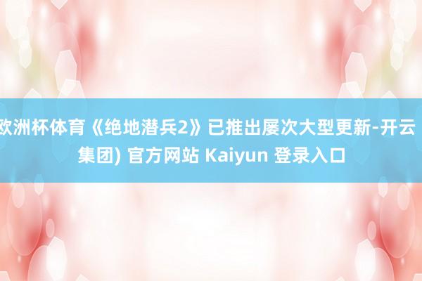 欧洲杯体育《绝地潜兵2》已推出屡次大型更新-开云 (集团) 