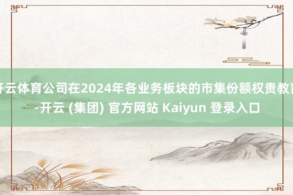 开云体育公司在2024年各业务板块的市集份额权贵教育-开云 