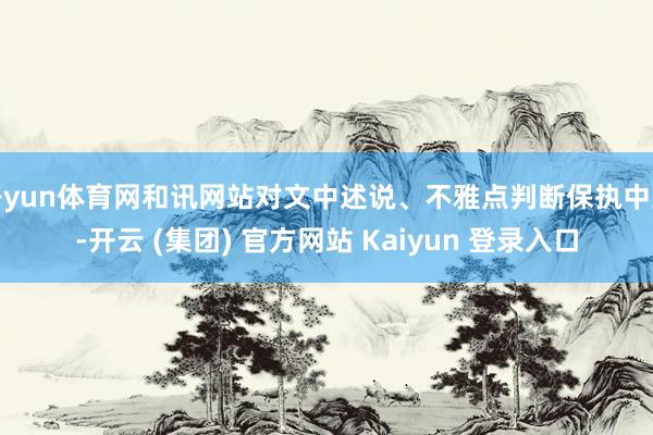 开yun体育网和讯网站对文中述说、不雅点判断保执中立-开云 
