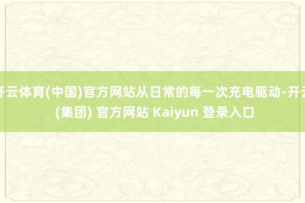开云体育(中国)官方网站从日常的每一次充电驱动-开云 (集团