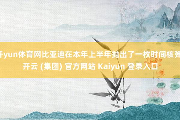 开yun体育网比亚迪在本年上半年抛出了一枚时间核弹-开云 (