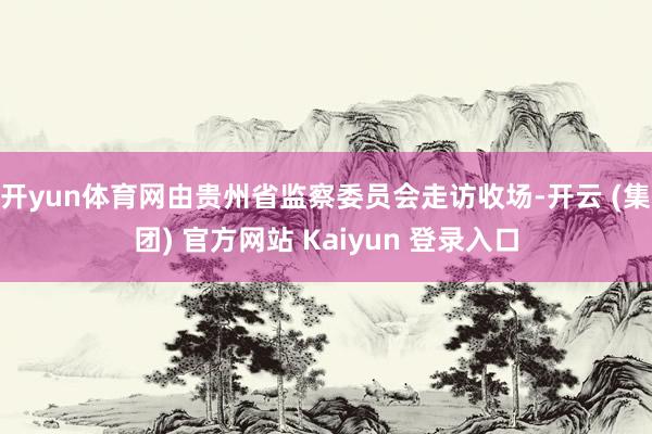 开yun体育网由贵州省监察委员会走访收场-开云 (集团) 官