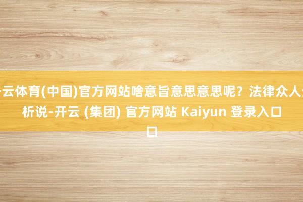 开云体育(中国)官方网站啥意旨意思意思呢？法律众人分析说-开