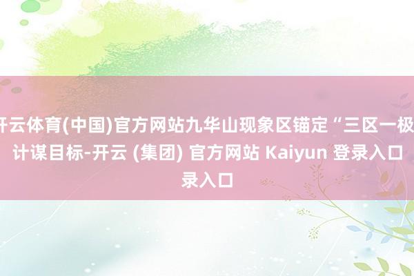 开云体育(中国)官方网站九华山现象区锚定“三区一极”计谋目标-开云 (集团) 官方网站 Kaiyun 登录入口