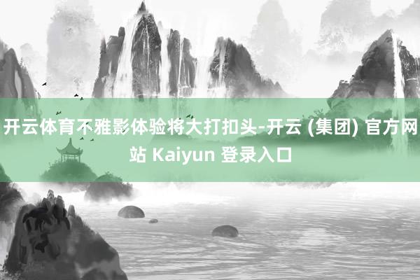 开云体育不雅影体验将大打扣头-开云 (集团) 官方网站 Ka