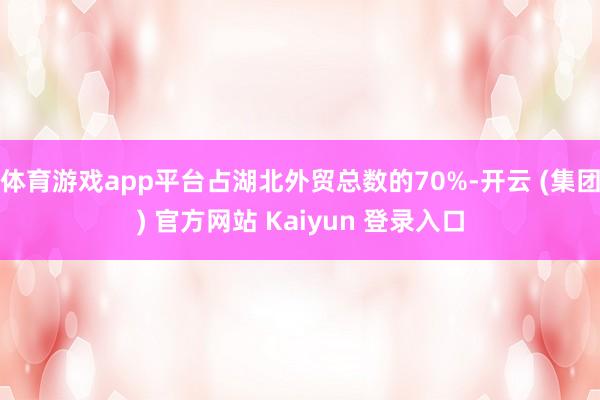 体育游戏app平台占湖北外贸总数的70%-开云 (集团) 官