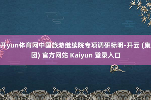 开yun体育网中国旅游继续院专项调研标明-开云 (集团) 官