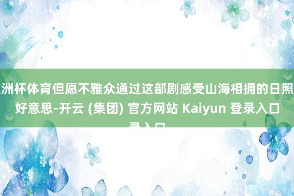 欧洲杯体育但愿不雅众通过这部剧感受山海相拥的日照之好意思-开云 (集团) 官方网站 Kaiyun 登录入口