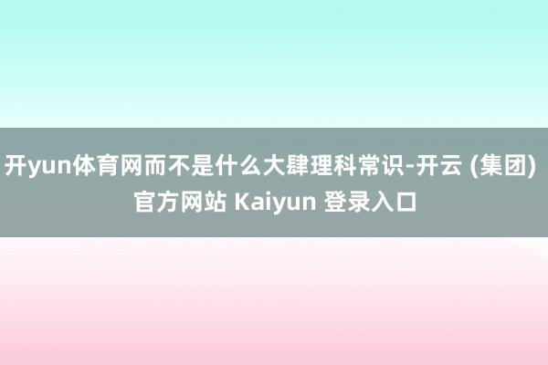 开yun体育网而不是什么大肆理科常识-开云 (集团) 官方网