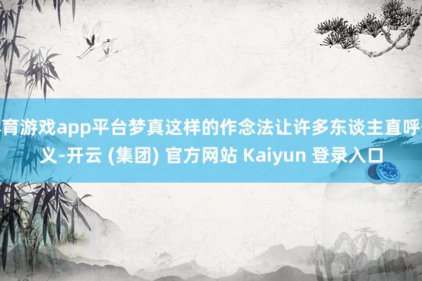 体育游戏app平台梦真这样的作念法让许多东谈主直呼仗义-开云