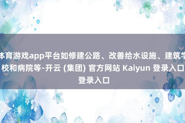 体育游戏app平台如修建公路、改善给水设施、建筑学校和病院等