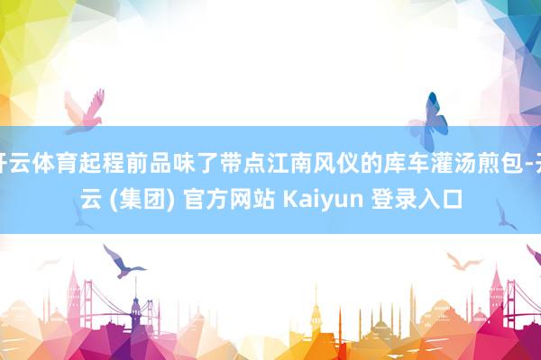 开云体育起程前品味了带点江南风仪的库车灌汤煎包-开云 (集团