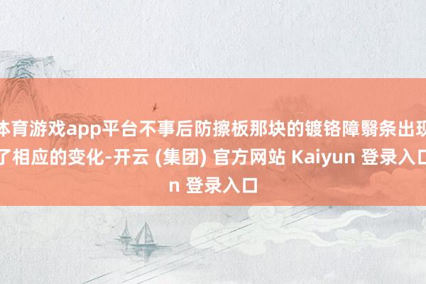 体育游戏app平台不事后防擦板那块的镀铬障翳条出现了相应的变