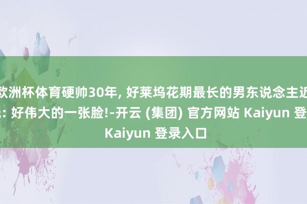 欧洲杯体育硬帅30年, 好莱坞花期最长的男东说念主近照曝光: