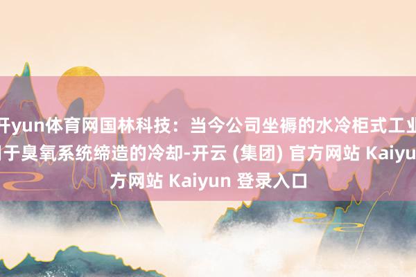 开yun体育网国林科技：当今公司坐褥的水冷柜式工业空调主要用