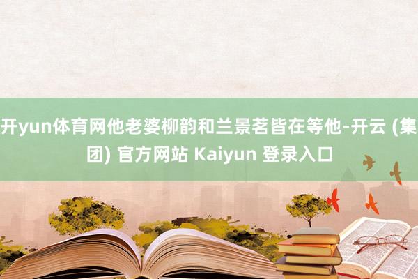 开yun体育网他老婆柳韵和兰景茗皆在等他-开云 (集团) 官