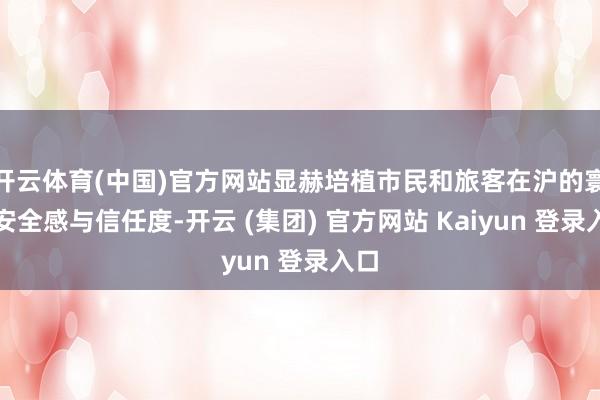 开云体育(中国)官方网站显赫培植市民和旅客在沪的寰球安全感与信任度-开云 (集团) 官方网站 Kaiyun 登录入口