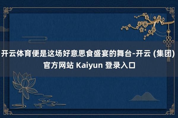 开云体育便是这场好意思食盛宴的舞台-开云 (集团) 官方网站 Kaiyun 登录入口