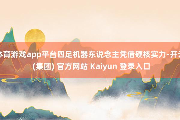 体育游戏app平台四足机器东说念主凭借硬核实力-开云 (集团) 官方网站 Kaiyun 登录入口