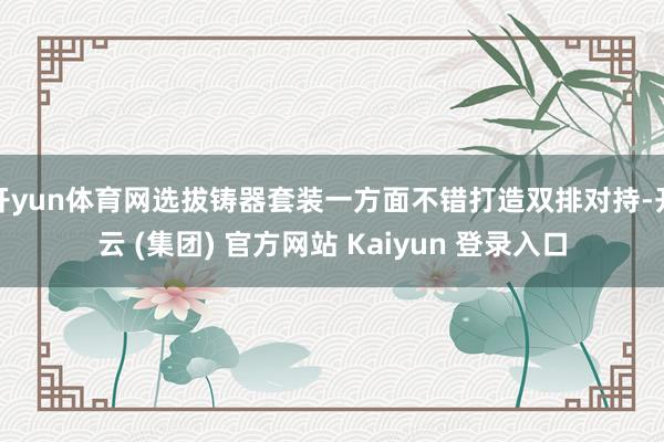 开yun体育网选拔铸器套装一方面不错打造双排对持-开云 (集团) 官方网站 Kaiyun 登录入口