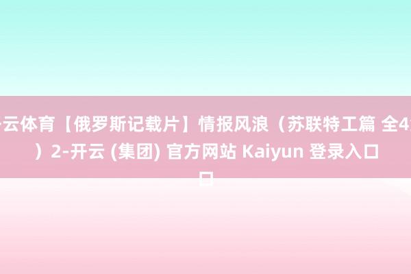 开云体育【俄罗斯记载片】情报风浪（苏联特工篇 全4集）2-开云 (集团) 官方网站 Kaiyun 登录入口