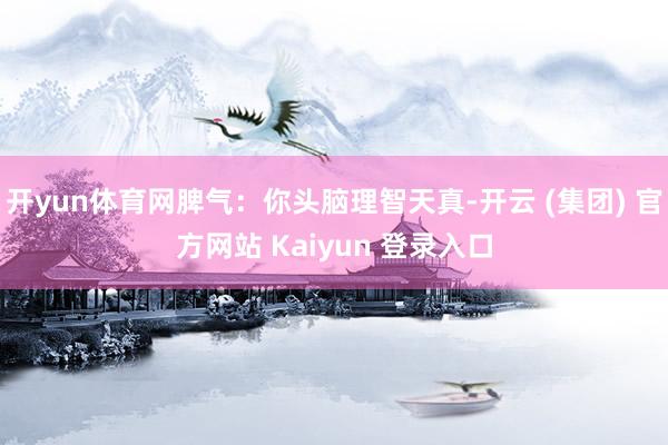 开yun体育网脾气：你头脑理智天真-开云 (集团) 官方网站