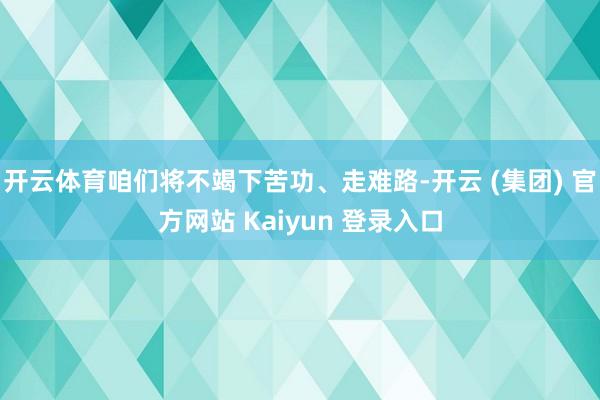 开云体育咱们将不竭下苦功、走难路-开云 (集团) 官方网站 