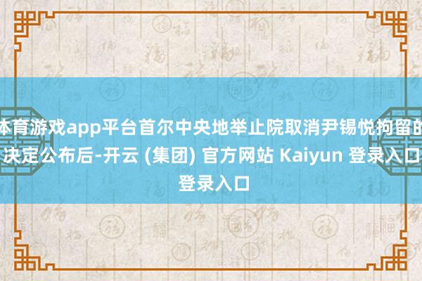 体育游戏app平台首尔中央地举止院取消尹锡悦拘留的决定公布后