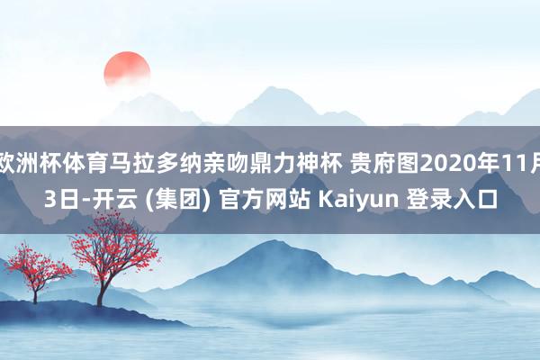 欧洲杯体育马拉多纳亲吻鼎力神杯 贵府图2020年11月3日-开云 (集团) 官方网站 Kaiyun 登录入口
