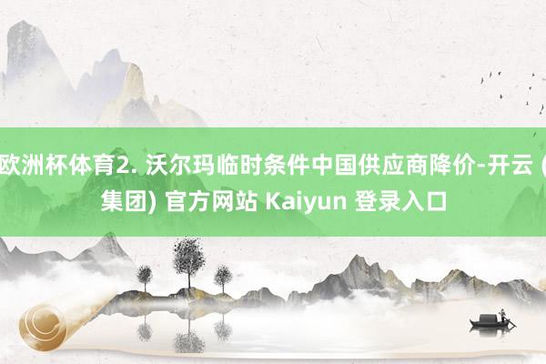 欧洲杯体育2. 沃尔玛临时条件中国供应商降价-开云 (集团) 官方网站 Kaiyun 登录入口