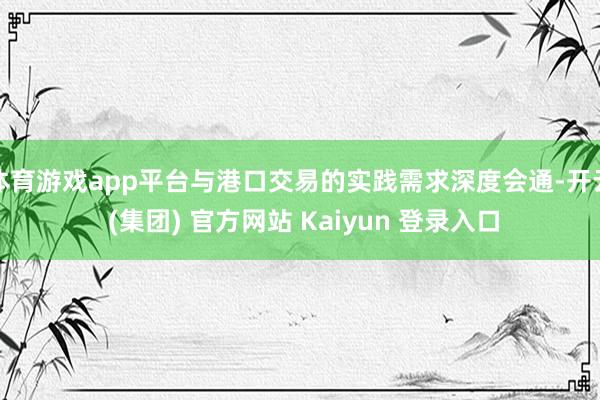 体育游戏app平台与港口交易的实践需求深度会通-开云 (集团) 官方网站 Kaiyun 登录入口