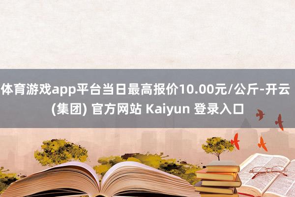 体育游戏app平台当日最高报价10.00元/公斤-开云 (集团) 官方网站 Kaiyun 登录入口