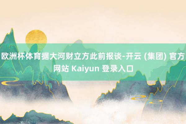 欧洲杯体育据大河财立方此前报谈-开云 (集团) 官方网站 Kaiyun 登录入口