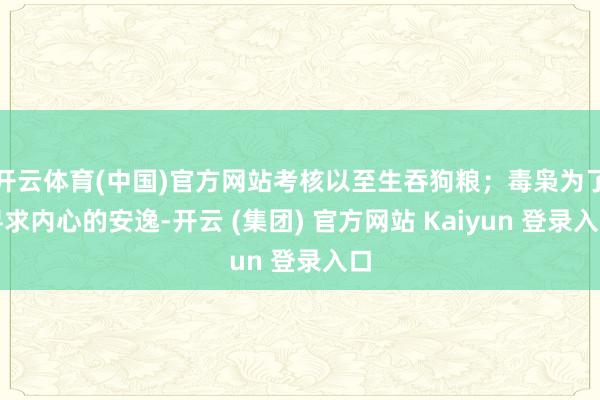 开云体育(中国)官方网站考核以至生吞狗粮；毒枭为了寻求内心的
