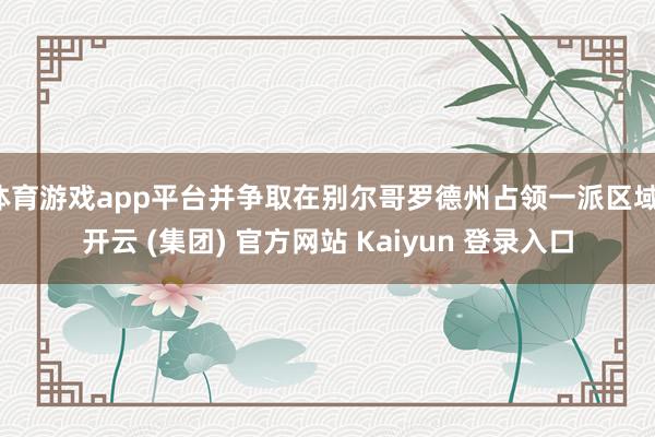 体育游戏app平台并争取在别尔哥罗德州占领一派区域-开云 (集团) 官方网站 Kaiyun 登录入口