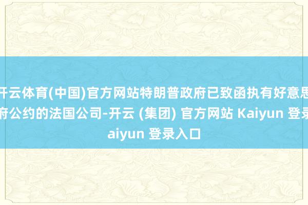 开云体育(中国)官方网站特朗普政府已致函执有好意思国政府公约的法国公司-开云 (集团) 官方网站 Kaiyun 登录入口