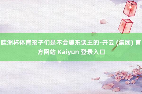 欧洲杯体育孩子们是不会骗东谈主的-开云 (集团) 官方网站 