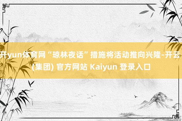 开yun体育网“琼林夜话”措施将活动推向兴隆-开云 (集团)