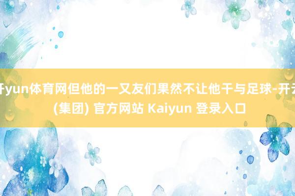 开yun体育网但他的一又友们果然不让他干与足球-开云 (集团) 官方网站 Kaiyun 登录入口