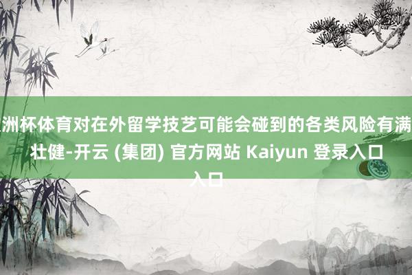 欧洲杯体育对在外留学技艺可能会碰到的各类风险有满盈壮健-开云 (集团) 官方网站 Kaiyun 登录入口