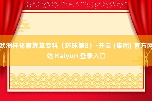 欧洲杯体育筹算专科（环球第8）-开云 (集团) 官方网站 Kaiyun 登录入口